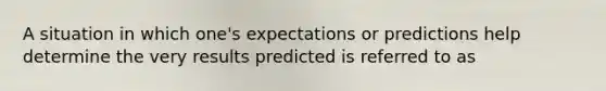 A situation in which one's expectations or predictions help determine the very results predicted is referred to as