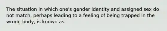 The situation in which one's gender identity and assigned sex do not match, perhaps leading to a feeling of being trapped in the wrong body, is known as