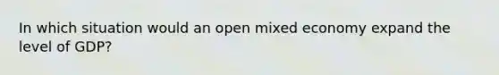 In which situation would an open mixed economy expand the level of GDP?