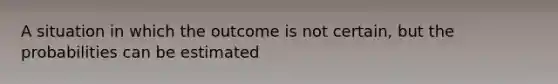 A situation in which the outcome is not certain, but the probabilities can be estimated