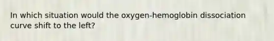 In which situation would the oxygen-hemoglobin dissociation curve shift to the left?