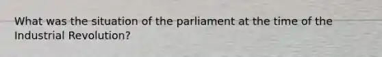 What was the situation of the parliament at the time of the Industrial Revolution?