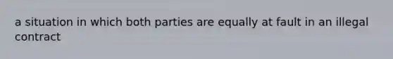 a situation in which both parties are equally at fault in an illegal contract