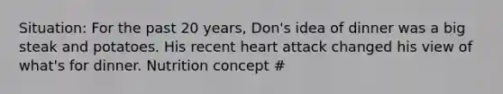 Situation: For the past 20 years, Don's idea of dinner was a big steak and potatoes. His recent heart attack changed his view of what's for dinner. Nutrition concept #