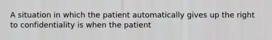 A situation in which the patient automatically gives up the right to confidentiality is when the patient