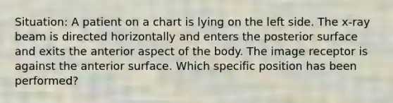 Situation: A patient on a chart is lying on the left side. The x-ray beam is directed horizontally and enters the posterior surface and exits the anterior aspect of the body. The image receptor is against the anterior surface. Which specific position has been performed?