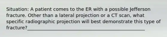 Situation: A patient comes to the ER with a possible Jefferson fracture. Other than a lateral projection or a CT scan, what specific radiographic projection will best demonstrate this type of fracture?__________________________________________________