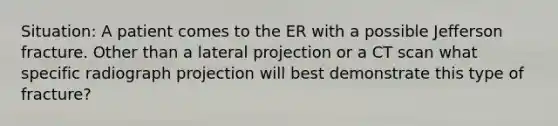 Situation: A patient comes to the ER with a possible Jefferson fracture. Other than a lateral projection or a CT scan what specific radiograph projection will best demonstrate this type of fracture?