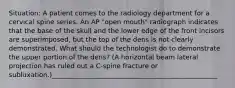 Situation: A patient comes to the radiology department for a cervical spine series. An AP "open mouth" radiograph indicates that the base of the skull and the lower edge of the front incisors are superimposed, but the top of the dens is not clearly demonstrated. What should the technologist do to demonstrate the upper portion of the dens? (A horizontal beam lateral projection has ruled out a C-spine fracture or subluxation.)__________________________________________________