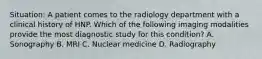 Situation: A patient comes to the radiology department with a clinical history of HNP. Which of the following imaging modalities provide the most diagnostic study for this condition? A. Sonography B. MRI C. Nuclear medicine D. Radiography