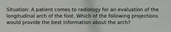 Situation: A patient comes to radiology for an evaluation of the longitudinal arch of the foot. Which of the following projections would provide the best information about the arch?