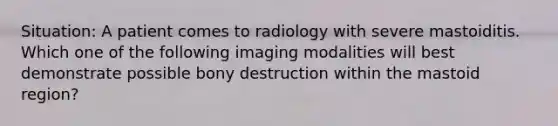 Situation: A patient comes to radiology with severe mastoiditis. Which one of the following imaging modalities will best demonstrate possible bony destruction within the mastoid region?