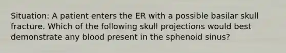 Situation: A patient enters the ER with a possible basilar skull fracture. Which of the following skull projections would best demonstrate any blood present in the sphenoid sinus?