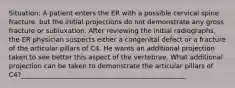 Situation: A patient enters the ER with a possible cervical spine fracture, but the initial projections do not demonstrate any gross fracture or subluxation. After reviewing the initial radiographs, the ER physician suspects either a congenital defect or a fracture of the articular pillars of C4. He wants an additional projection taken to see better this aspect of the vertebrae. What additional projection can be taken to demonstrate the articular pillars of C4?__________________________________________________