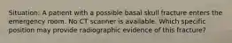 Situation: A patient with a possible basal skull fracture enters the emergency room. No CT scanner is available. Which specific position may provide radiographic evidence of this fracture?