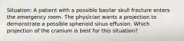 Situation: A patient with a possible basilar skull fracture enters the emergency room. The physician wants a projection to demonstrate a possible sphenoid sinus effusion. Which projection of the cranium is best for this situation?