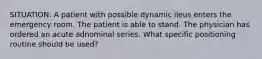 SITUATION: A patient with possible dynamic ileus enters the emergency room. The patient is able to stand. The physician has ordered an acute adnominal series. What specific positioning routine should be used?