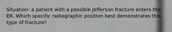 Situation: a patient with a possible Jefferson fracture enters the ER. Which specific radiographic position best demonstrates this type of fracture?