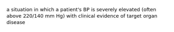 a situation in which a patient's BP is severely elevated (often above 220/140 mm Hg) with clinical evidence of target organ disease