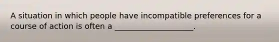 A situation in which people have incompatible preferences for a course of action is often a ____________________.