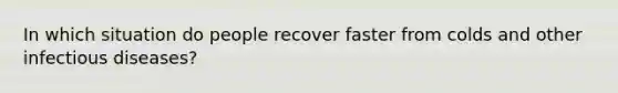 In which situation do people recover faster from colds and other infectious diseases?