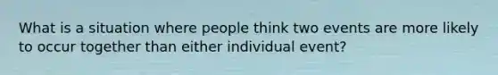 What is a situation where people think two events are more likely to occur together than either individual event?