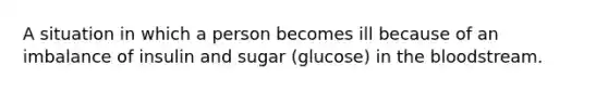 A situation in which a person becomes ill because of an imbalance of insulin and sugar (glucose) in the bloodstream.