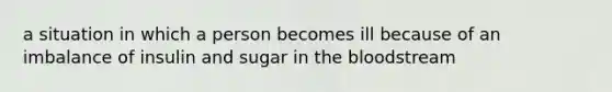 a situation in which a person becomes ill because of an imbalance of insulin and sugar in the bloodstream