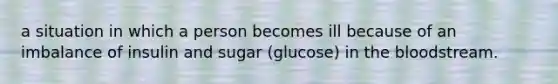 a situation in which a person becomes ill because of an imbalance of insulin and sugar (glucose) in <a href='https://www.questionai.com/knowledge/k7oXMfj7lk-the-blood' class='anchor-knowledge'>the blood</a>stream.