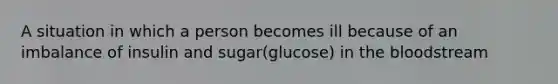 A situation in which a person becomes ill because of an imbalance of insulin and sugar(glucose) in the bloodstream