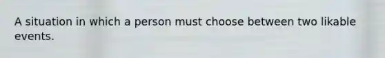 A situation in which a person must choose between two likable events.