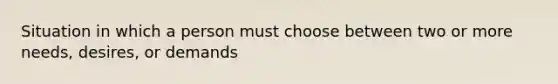 Situation in which a person must choose between two or more needs, desires, or demands