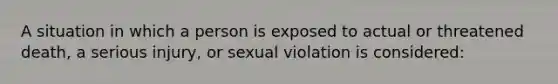 A situation in which a person is exposed to actual or threatened death, a serious injury, or sexual violation is considered: