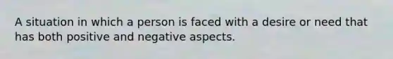 A situation in which a person is faced with a desire or need that has both positive and negative aspects.