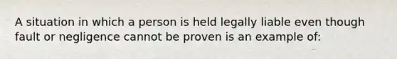 A situation in which a person is held legally liable even though fault or negligence cannot be proven is an example of: