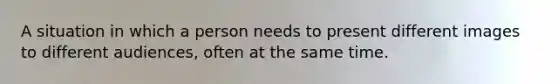 A situation in which a person needs to present different images to different audiences, often at the same time.