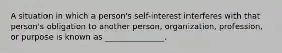 A situation in which a person's self-interest interferes with that person's obligation to another person, organization, profession, or purpose is known as _______________.