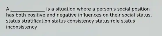 A _______________ is a situation where a person's social position has both positive and negative influences on their social status. status stratification status consistency status role status inconsistency