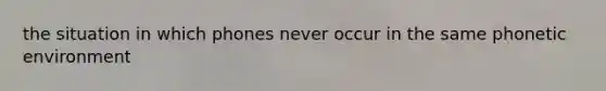 the situation in which phones never occur in the same phonetic environment