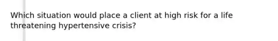 Which situation would place a client at high risk for a life threatening hypertensive crisis?