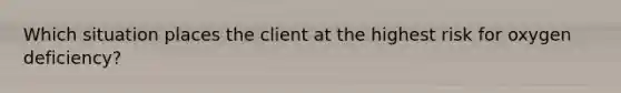 Which situation places the client at the highest risk for oxygen deficiency?