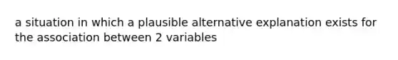 a situation in which a plausible alternative explanation exists for the association between 2 variables