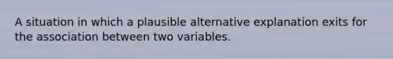 A situation in which a plausible alternative explanation exits for the association between two variables.