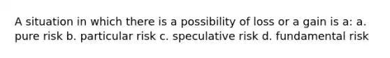 A situation in which there is a possibility of loss or a gain is a: a. pure risk b. particular risk c. speculative risk d. fundamental risk