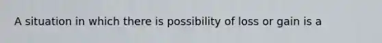 A situation in which there is possibility of loss or gain is a