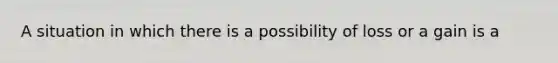 A situation in which there is a possibility of loss or a gain is a