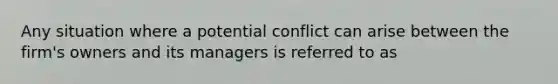 Any situation where a potential conflict can arise between the firm's owners and its managers is referred to as