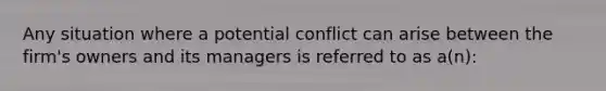 Any situation where a potential conflict can arise between the firm's owners and its managers is referred to as a(n):