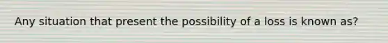 Any situation that present the possibility of a loss is known as?