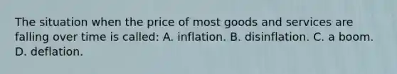 The situation when the price of most goods and services are falling over time is called: A. inflation. B. disinflation. C. a boom. D. deflation.